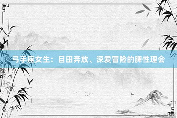 弓手座女生：目田奔放、深爱冒险的脾性理会