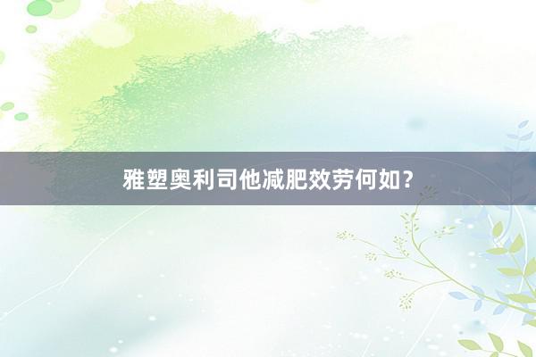 雅塑奥利司他减肥效劳何如？